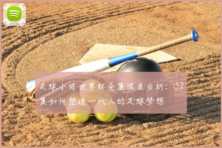 足球小将世界杯全集深度分析:52集如何塑造一代人的足球梦想