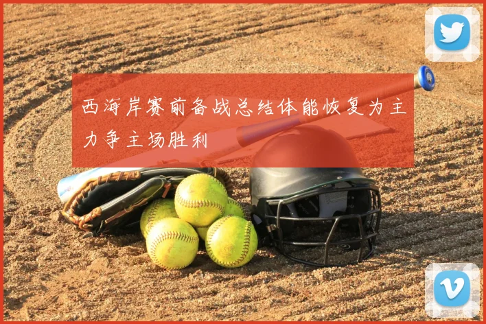 西海岸赛前备战总结体能恢复为主力争主场胜利
