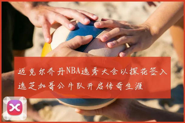 迈克尔乔丹NBA选秀大会以探花签入选芝加哥公牛队开启传奇生涯