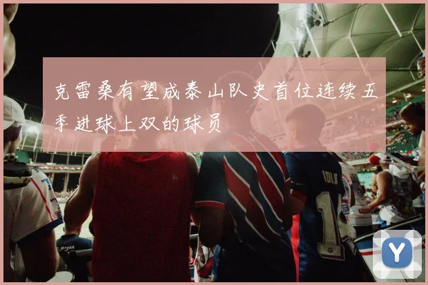 克雷桑有望成泰山队史首位连续五季进球上双的球员
