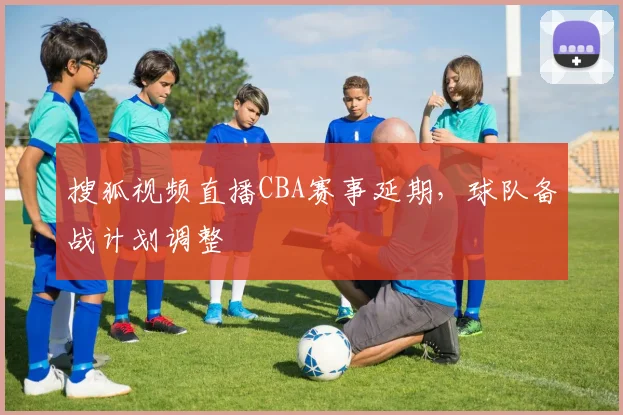搜狐视频直播CBA赛事延期，球队备战计划调整