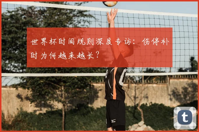 世界杯时间规则深度专访：伤停补时为何越来越长？