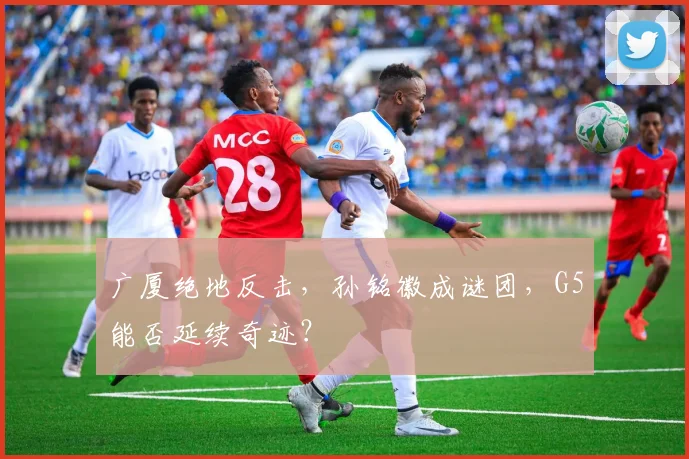 广厦绝地反击,孙铭徽成谜团,G5能否延续奇迹?