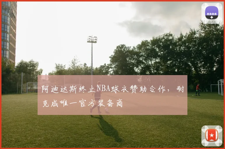 阿迪达斯终止NBA球衣赞助合作，耐克成唯一官方装备商