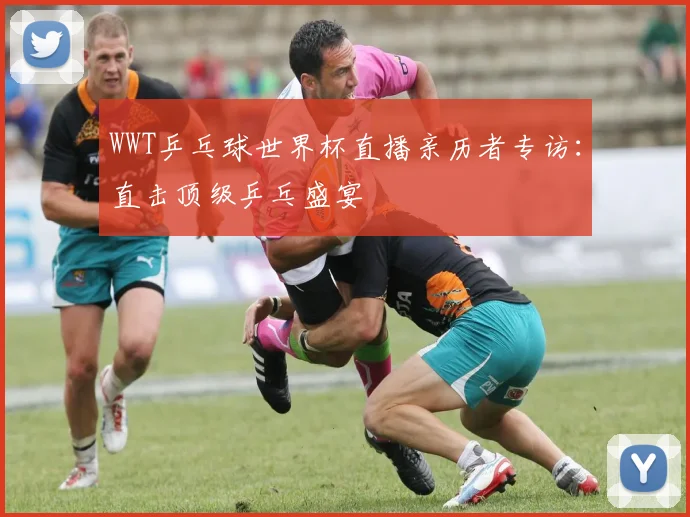 WWT乒乓球世界杯直播亲历者专访：直击顶级乒乓盛宴