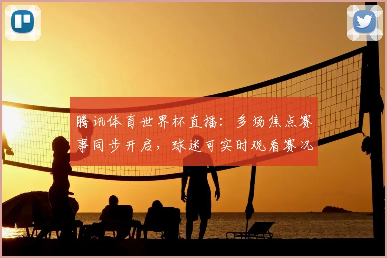 腾讯体育世界杯直播：多场焦点赛事同步开启，球迷可实时观看赛况