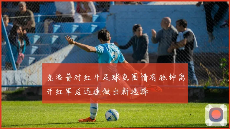 克洛普对红牛足球氛围情有独钟离开红军后迅速做出新选择