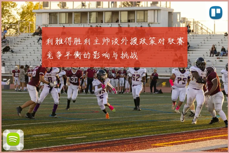 利雅得胜利主帅谈外援政策对联赛竞争平衡的影响与挑战