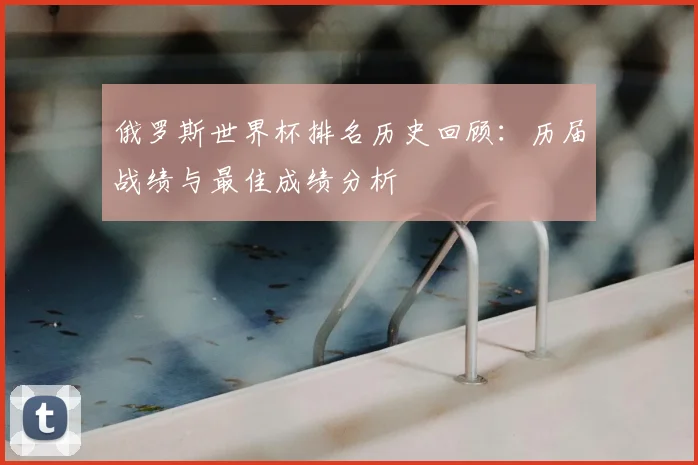 俄罗斯世界杯排名历史回顾:历届战绩与最佳成绩分析