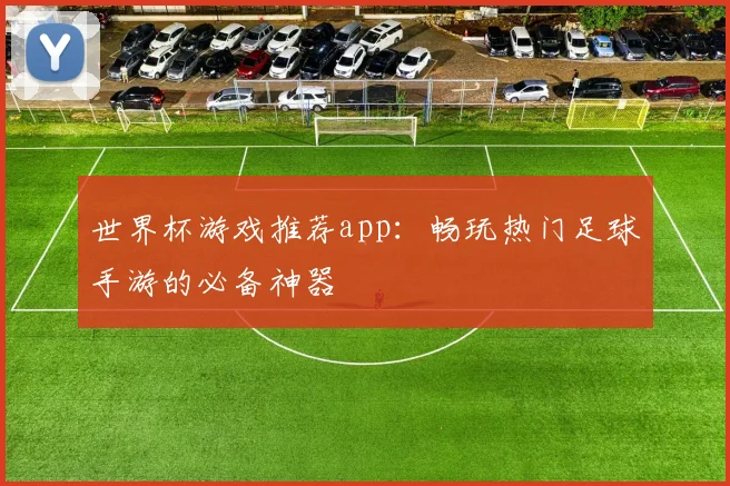 世界杯游戏推荐app：畅玩热门足球手游的必备神器