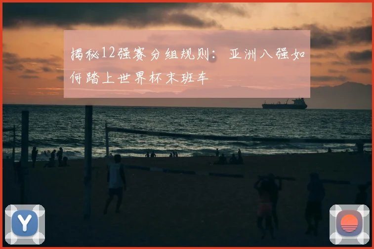揭秘12强赛分组规则：亚洲八强如何踏上世界杯末班车
