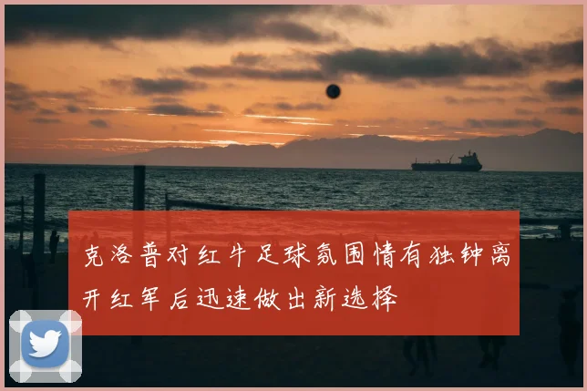 克洛普对红牛足球氛围情有独钟离开红军后迅速做出新选择
