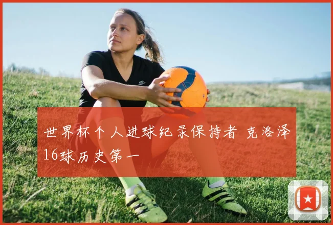 世界杯个人进球纪录保持者 克洛泽16球历史第一