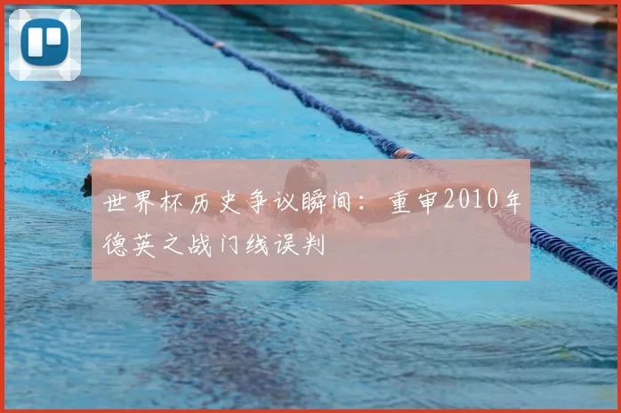世界杯历史争议瞬间：重审2010年德英之战门线误判