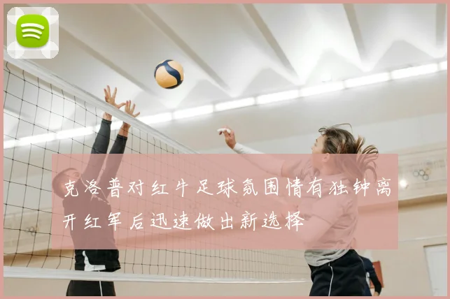克洛普对红牛足球氛围情有独钟离开红军后迅速做出新选择