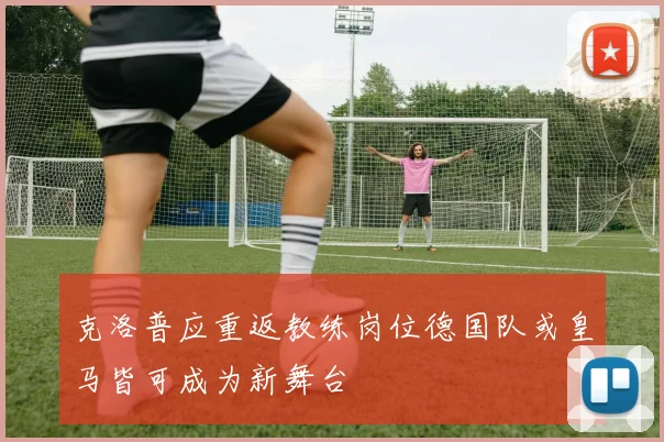 克洛普应重返教练岗位德国队或皇马皆可成为新舞台