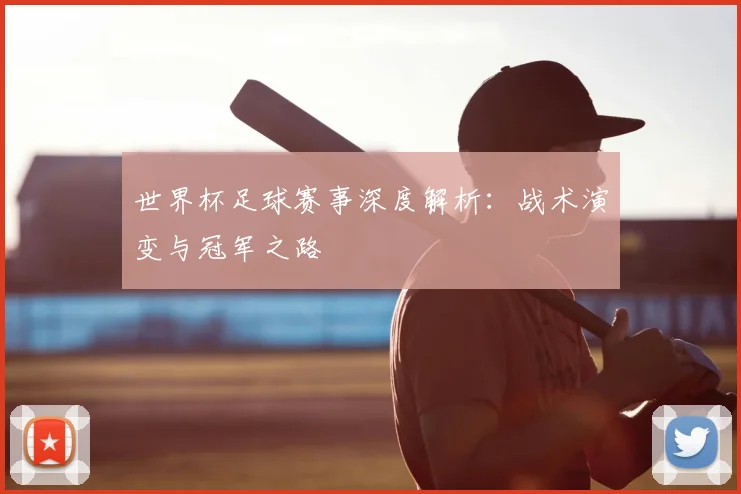 世界杯足球赛事深度解析：战术演变与冠军之路