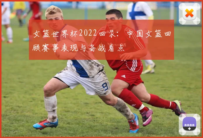 女篮世界杯2022回录：中国女篮回顾赛事表现与备战看点