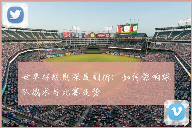 世界杯规则深度剖析：如何影响球队战术与比赛走势