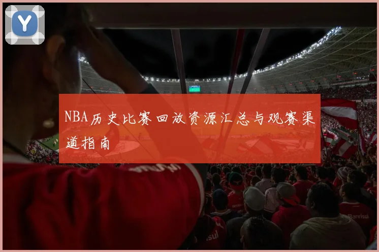 NBA历史比赛回放资源汇总与观赛渠道指南