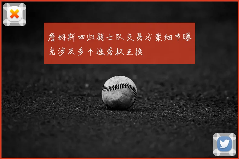 詹姆斯回归骑士队交易方案细节曝光涉及多个选秀权互换