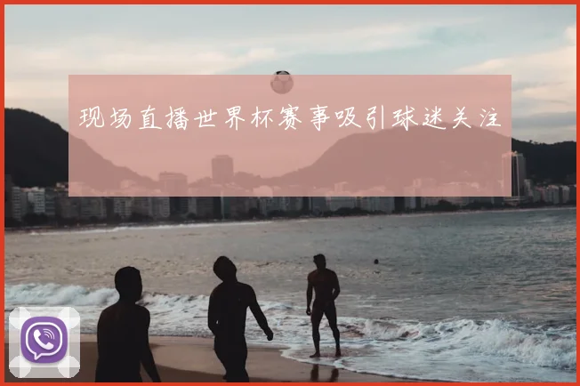 现场直播世界杯赛事吸引球迷关注