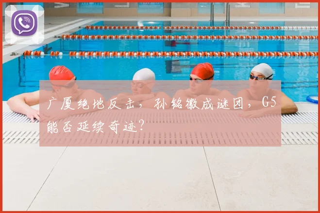 广厦绝地反击,孙铭徽成谜团,G5能否延续奇迹?