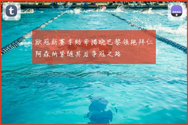 欧冠新赛季赔率揭晓巴黎领跑拜仁阿森纳紧随其后争冠之路