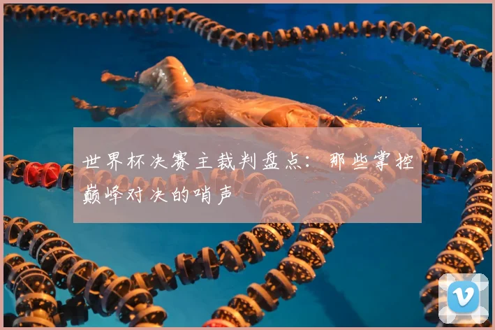 世界杯决赛主裁判盘点：那些掌控巅峰对决的哨声