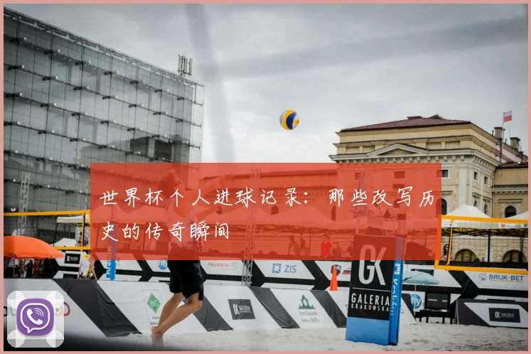 世界杯个人进球记录：那些改写历史的传奇瞬间