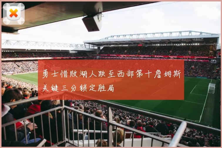 勇士惜败湖人跌至西部第十詹姆斯关键三分锁定胜局