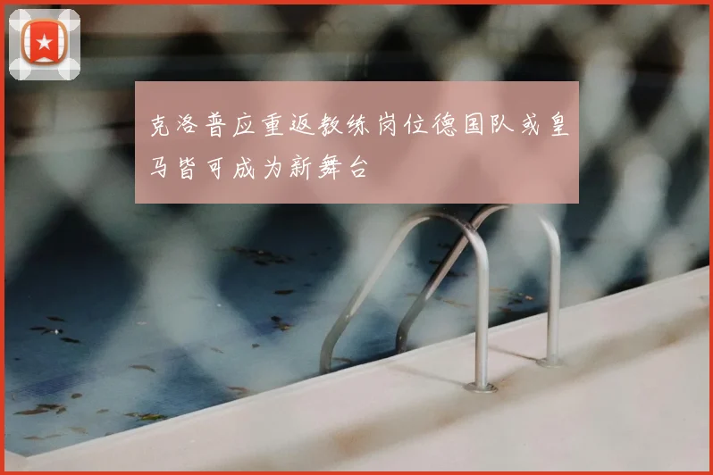 克洛普应重返教练岗位德国队或皇马皆可成为新舞台