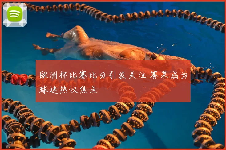 欧洲杯比赛比分引发关注 赛果成为球迷热议焦点