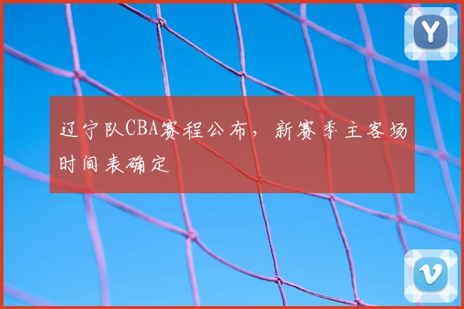 辽宁队CBA赛程公布，新赛季主客场时间表确定