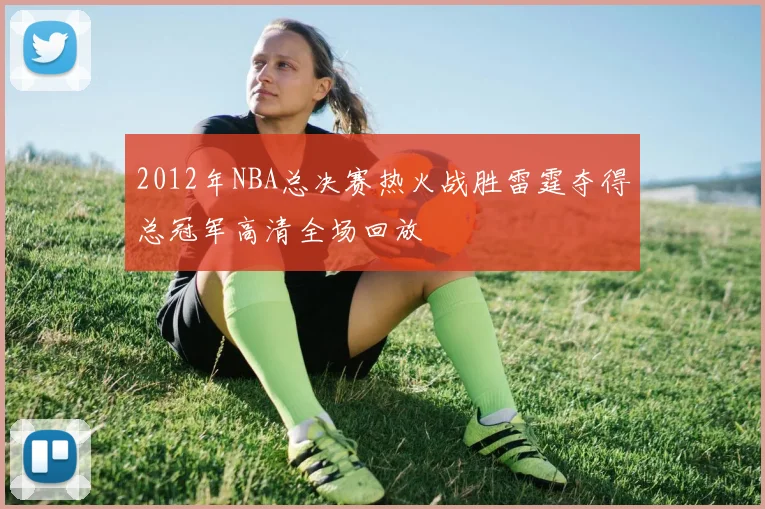 2012年NBA总决赛热火战胜雷霆夺得总冠军高清全场回放