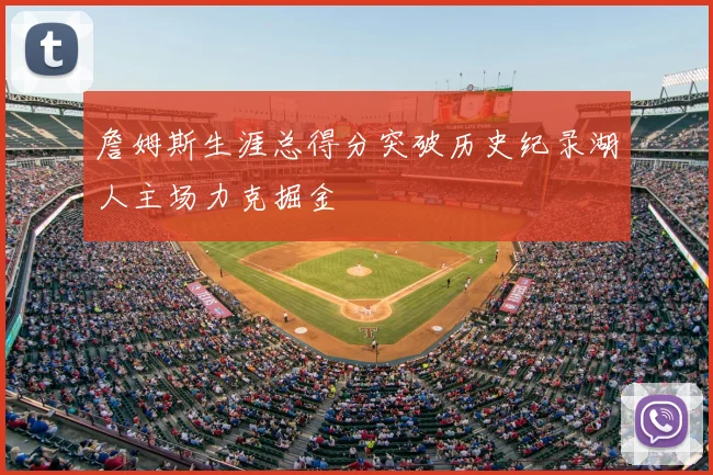 詹姆斯生涯总得分突破历史纪录湖人主场力克掘金