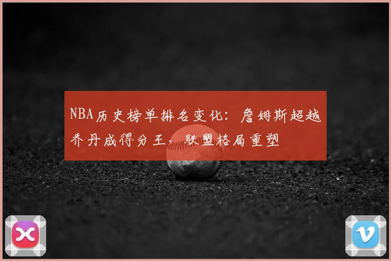 NBA历史榜单排名变化：詹姆斯超越乔丹成得分王，联盟格局重塑