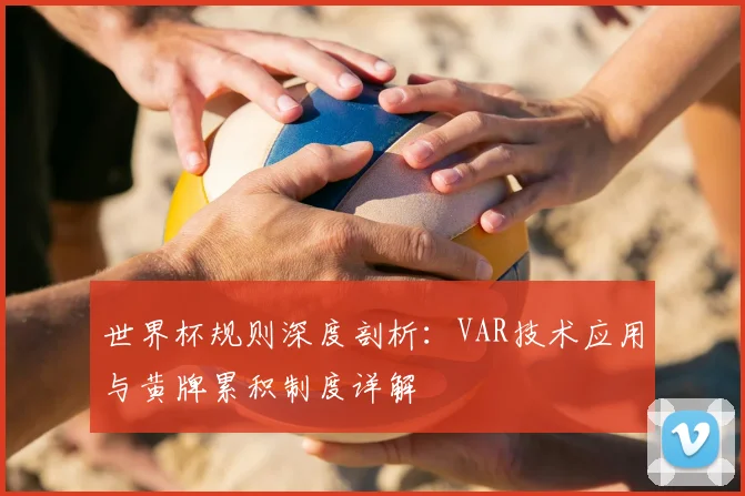 世界杯规则深度剖析：VAR技术应用与黄牌累积制度详解