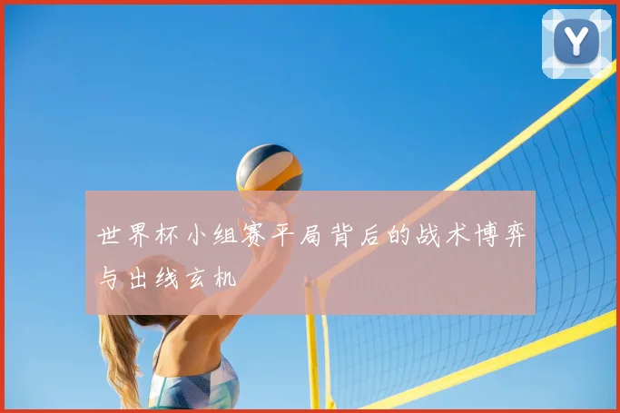 世界杯小组赛平局背后的战术博弈与出线玄机