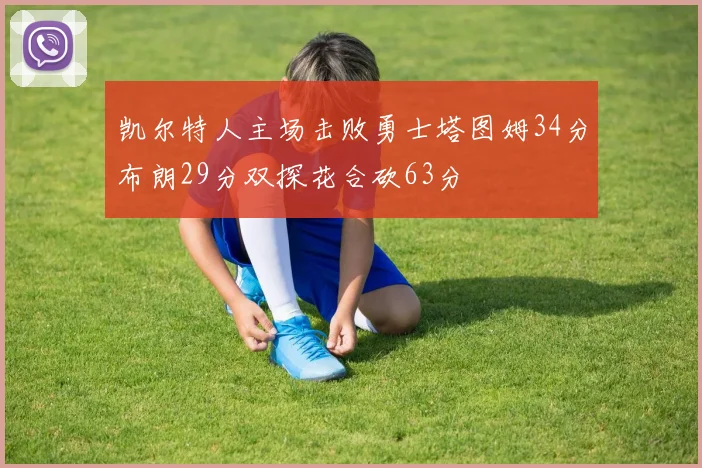 凯尔特人主场击败勇士塔图姆34分布朗29分双探花合砍63分