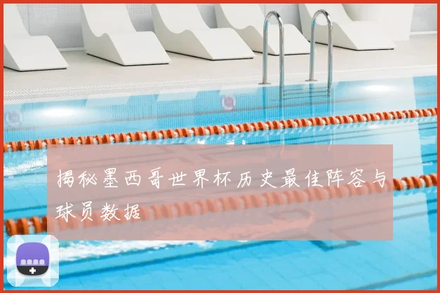 揭秘墨西哥世界杯历史最佳阵容与球员数据