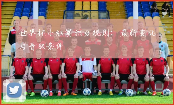 世界杯小组赛积分规则：最新变化与晋级条件