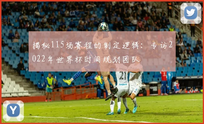 揭秘115场赛程的制定逻辑:专访2022年世界杯时间规划团队
