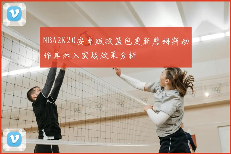 NBA2K20安卓版投篮包更新詹姆斯动作库加入实战效果分析