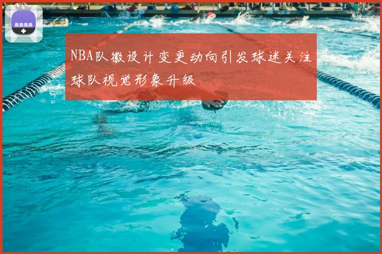 NBA队徽设计变更动向引发球迷关注球队视觉形象升级