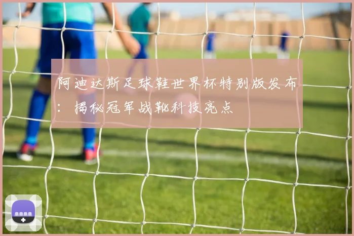 阿迪达斯足球鞋世界杯特别版发布：揭秘冠军战靴科技亮点