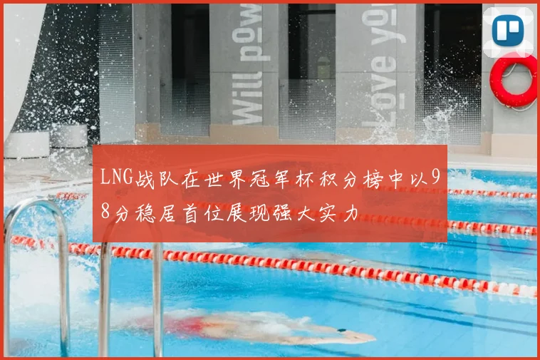 LNG战队在世界冠军杯积分榜中以98分稳居首位展现强大实力