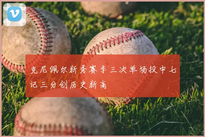克尼佩尔新秀赛季三次单场投中七记三分创历史新高