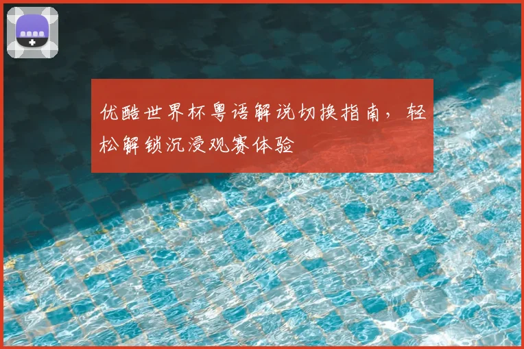 优酷世界杯粤语解说切换指南，轻松解锁沉浸观赛体验