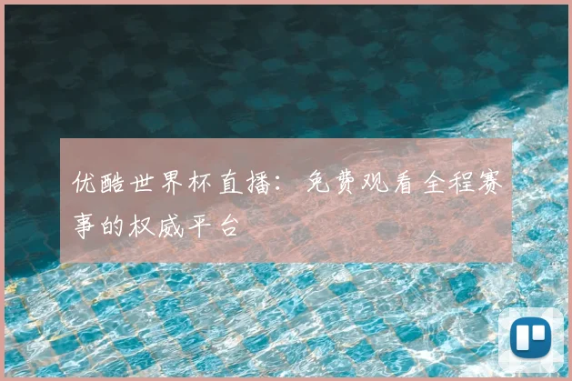 优酷世界杯直播：免费观看全程赛事的权威平台